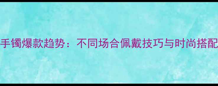 图片 黄金手镯爆款趋势：不同场合佩戴技巧与时尚搭配指南