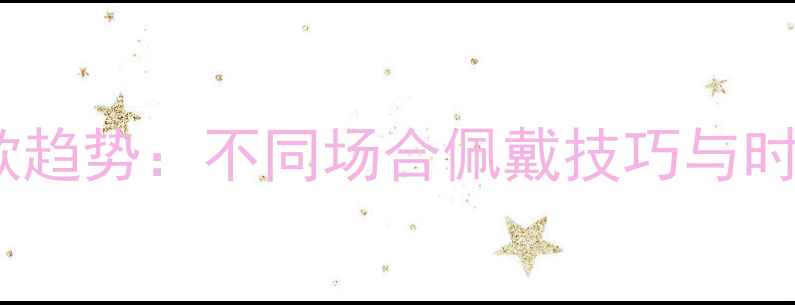黄金手镯爆款趋势不同场合佩戴技巧与时尚搭配指南