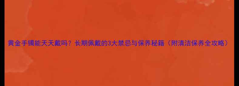 黄金手镯能天天戴吗长期佩戴的3大禁忌与保养秘籍附清洁保养全攻略