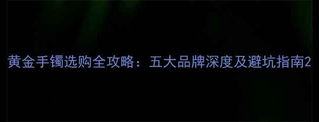 图片 黄金手镯选购全攻略：五大品牌深度及避坑指南2