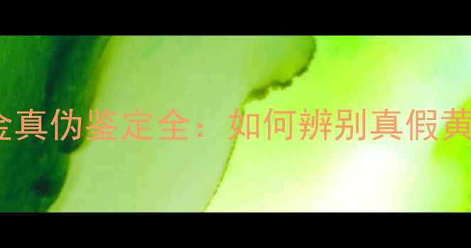 黄金打金店黄金真伪鉴定全如何辨别真假黄金及避坑指南