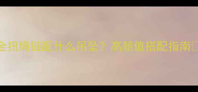 图片 黄金扭绳链配什么吊坠？高颜值搭配指南✨💎