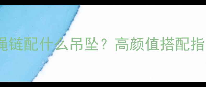 黄金扭绳链配什么吊坠高颜值搭配指南