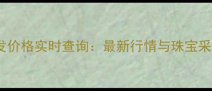 黄金批发价格实时查询最新行情与珠宝采购指南