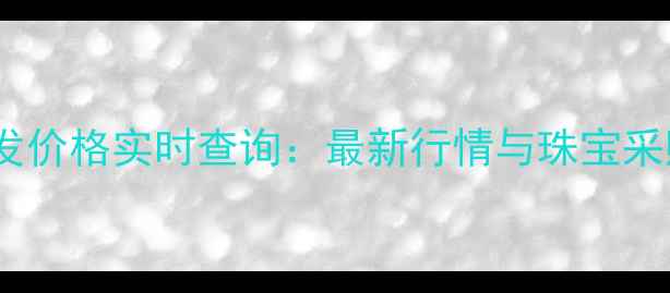图片 黄金批发价格实时查询：最新行情与珠宝采购指南2