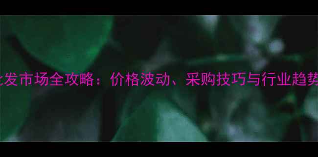 黄金批发市场全攻略价格波动采购技巧与行业趋势深度