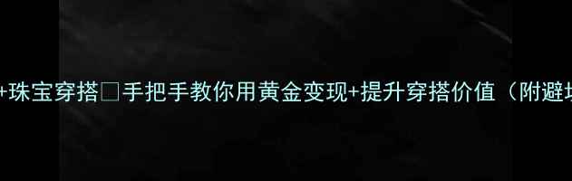 图片 黄金投资+珠宝穿搭💎手把手教你用黄金变现+提升穿搭价值（附避坑指南）1