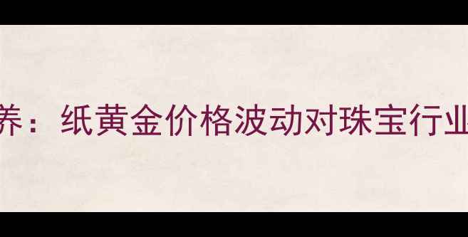 黄金投资与珠宝保养纸黄金价格波动对珠宝行业的影响及趋势分析