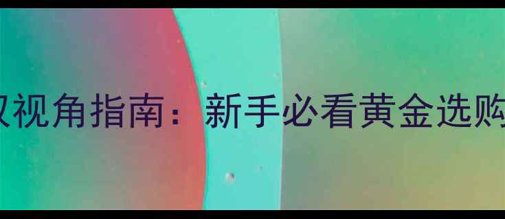 图片 黄金投资与珠宝收藏双视角指南：新手必看黄金选购避坑技巧与变现攻略1