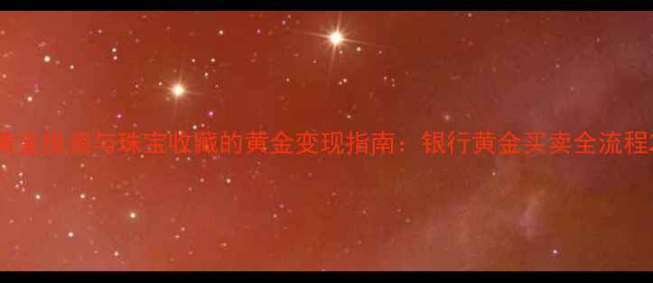 图片 黄金投资与珠宝收藏的黄金变现指南：银行黄金买卖全流程2