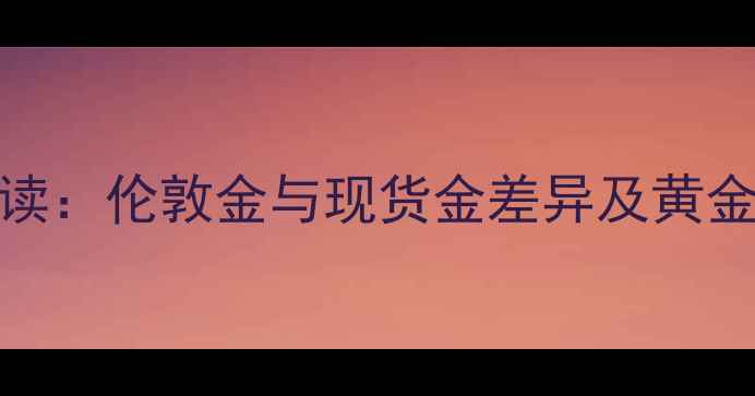 黄金投资与珠宝选购必读伦敦金与现货金差异及黄金纯度与价格波动全指南