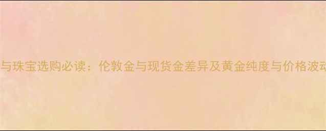图片 黄金投资与珠宝选购必读：伦敦金与现货金差异及黄金纯度与价格波动全指南2