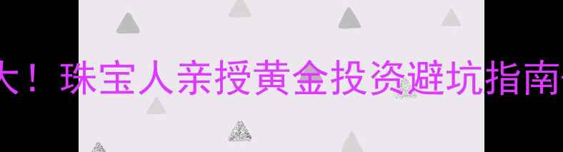 图片 黄金投资必看炒黄金风险大！珠宝人亲授黄金投资避坑指南+保养秘籍（附真实案例）