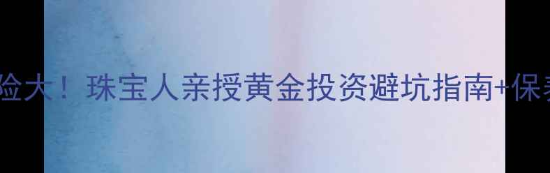 图片 黄金投资必看炒黄金风险大！珠宝人亲授黄金投资避坑指南+保养秘籍（附真实案例）1