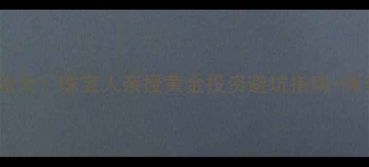 黄金投资必看炒黄金风险大珠宝人亲授黄金投资避坑指南保养秘籍附真实案例