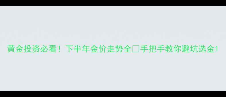 图片 黄金投资必看！下半年金价走势全💰手把手教你避坑选金1