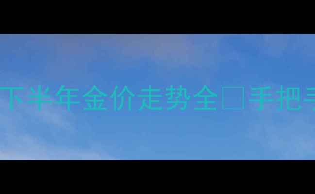 图片 黄金投资必看！下半年金价走势全💰手把手教你避坑选金2