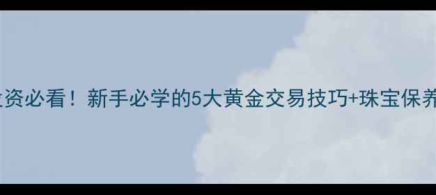 图片 黄金投资必看！新手必学的5大黄金交易技巧+珠宝保养秘籍2