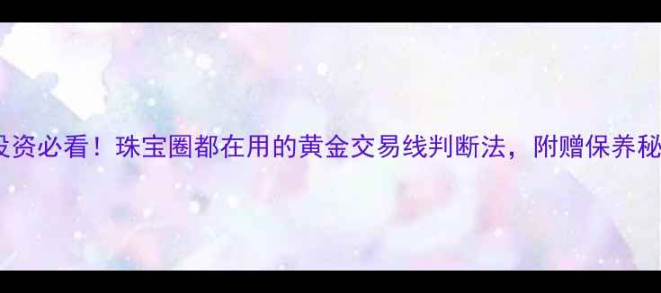 黄金投资必看珠宝圈都在用的黄金交易线判断法附赠保养秘籍