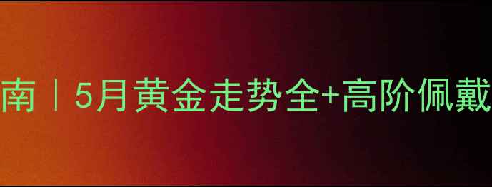 黄金投资收藏搭配指南5月黄金走势全高阶佩戴技巧附避坑攻略
