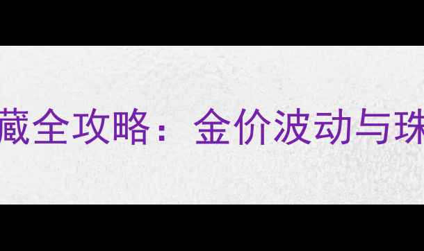 图片 黄金投资收藏全攻略：金价波动与珠宝选购指南
