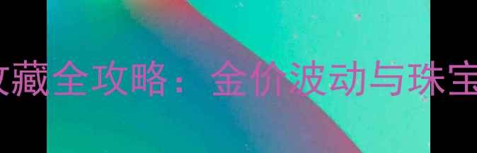 图片 黄金投资收藏全攻略：金价波动与珠宝选购指南1
