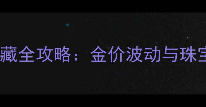黄金投资收藏全攻略金价波动与珠宝选购指南