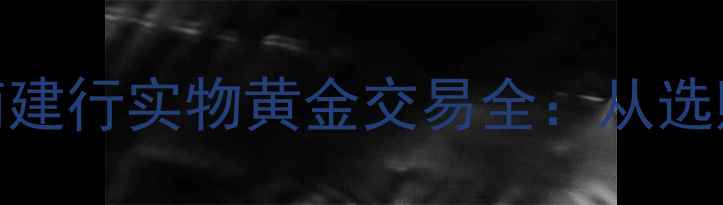 图片 黄金投资收藏双指南建行实物黄金交易全：从选购到变现的完整攻略