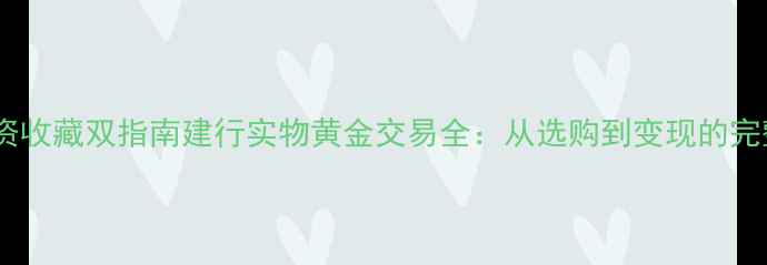 图片 黄金投资收藏双指南建行实物黄金交易全：从选购到变现的完整攻略1