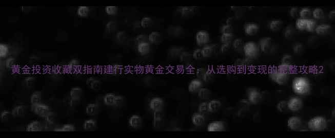 图片 黄金投资收藏双指南建行实物黄金交易全：从选购到变现的完整攻略2