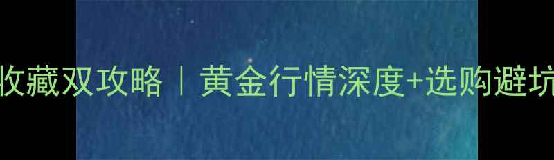 图片 黄金投资收藏双攻略｜黄金行情深度+选购避坑指南🎉💎