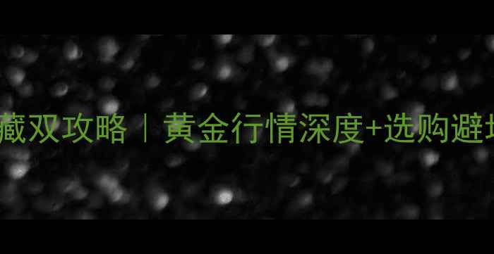 黄金投资收藏双攻略黄金行情深度选购避坑指南