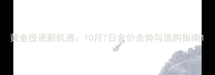 黄金投资新机遇10月7日金价走势与选购指南