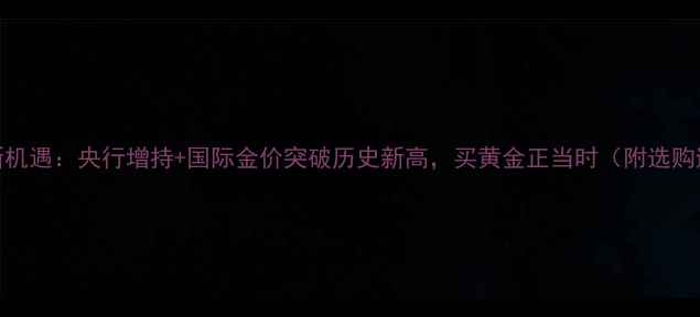黄金投资新机遇央行增持国际金价突破历史新高买黄金正当时附选购避坑指南