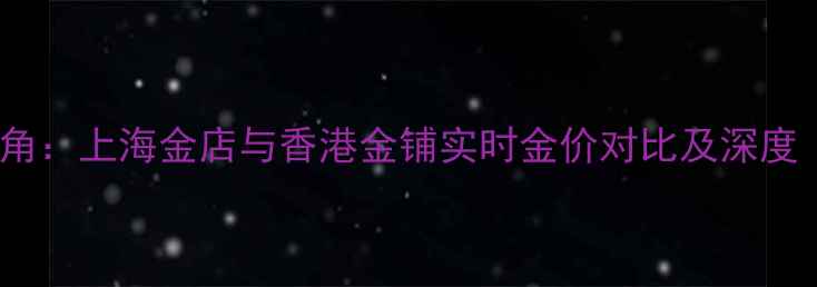黄金投资新视角上海金店与香港金铺实时金价对比及深度最新数据
