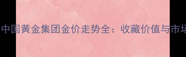 黄金投资新趋势中国黄金集团金价走势全收藏价值与市场机遇深度解读