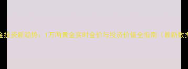 黄金投资新趋势1万两黄金实时金价与投资价值全指南最新数据