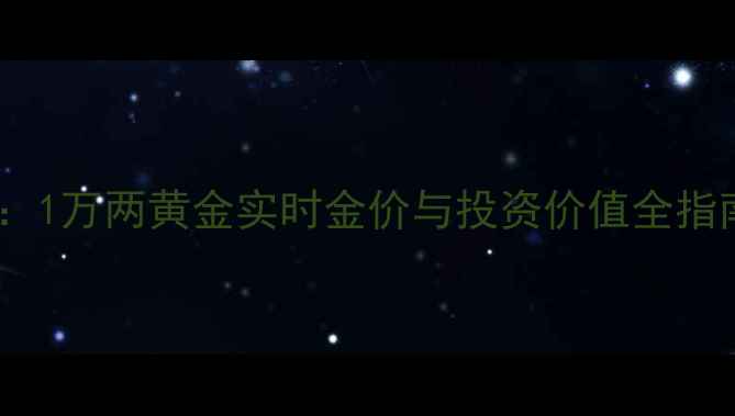 图片 黄金投资新趋势：1万两黄金实时金价与投资价值全指南（最新数据）1