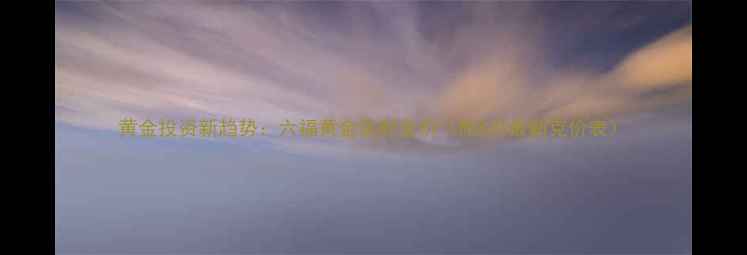 图片 黄金投资新趋势：六福黄金实时金价（附8月最新克价表）