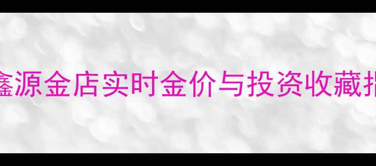 图片 黄金投资新趋势：鑫源金店实时金价与投资收藏指南（附今日金价）