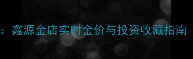图片 黄金投资新趋势：鑫源金店实时金价与投资收藏指南（附今日金价）1