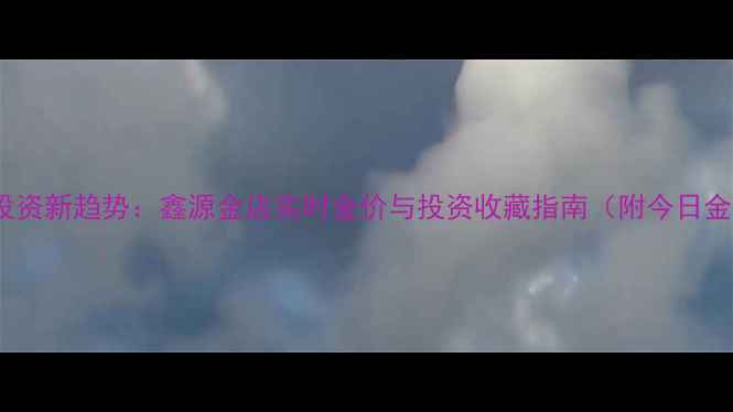 图片 黄金投资新趋势：鑫源金店实时金价与投资收藏指南（附今日金价）2
