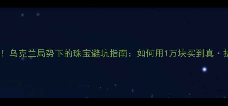 黄金投资新风口乌克兰局势下的珠宝避坑指南如何用1万块买到真抗通胀硬通货