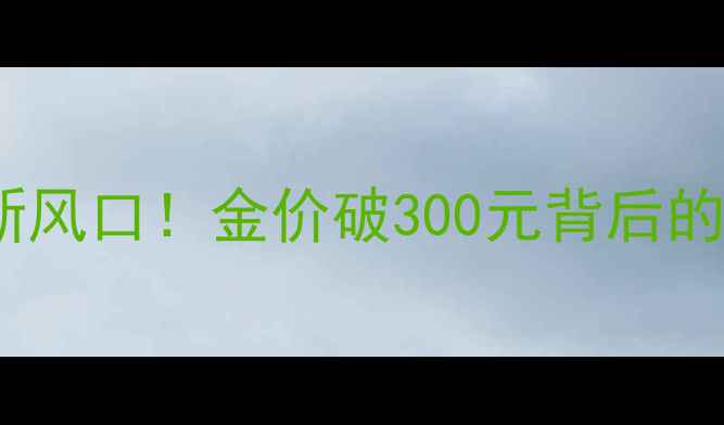 黄金投资新风口金价破300元背后的财富密码