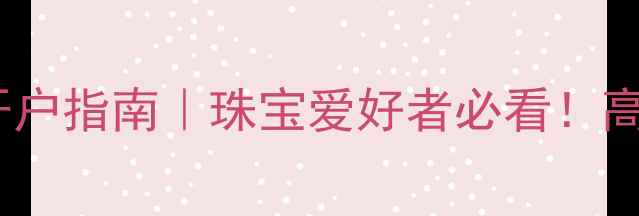 图片 黄金投资理财开户指南｜珠宝爱好者必看！高收益开户攻略1