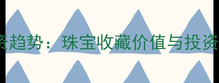 黄金投资趋势珠宝收藏价值与投资策略全