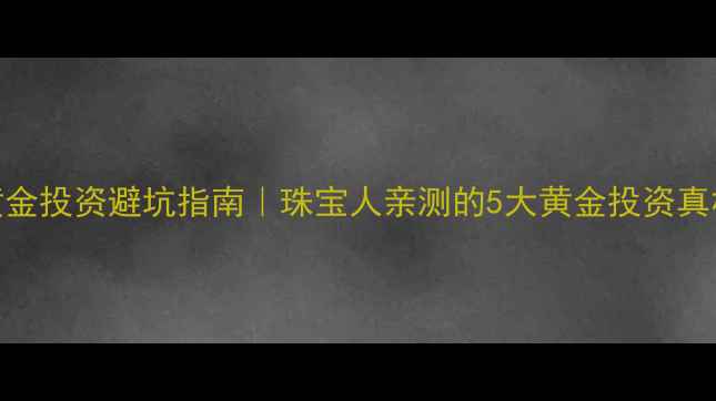 图片 黄金投资避坑指南｜珠宝人亲测的5大黄金投资真相