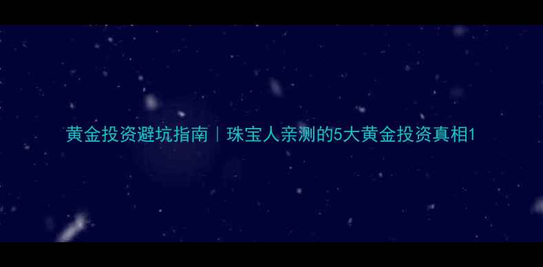 图片 黄金投资避坑指南｜珠宝人亲测的5大黄金投资真相1