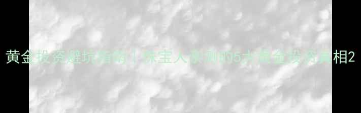 黄金投资避坑指南珠宝人亲测的5大黄金投资真相