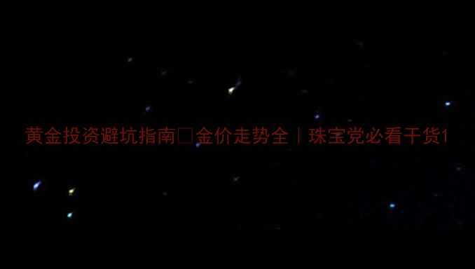 黄金投资避坑指南金价走势全珠宝党必看干货